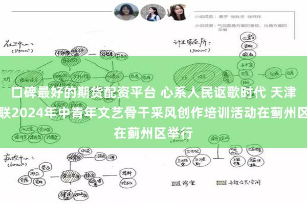 口碑最好的期货配资平台 心系人民讴歌时代 天津市文联2024年中青年文艺骨干采风创作培训活动在蓟州区举行