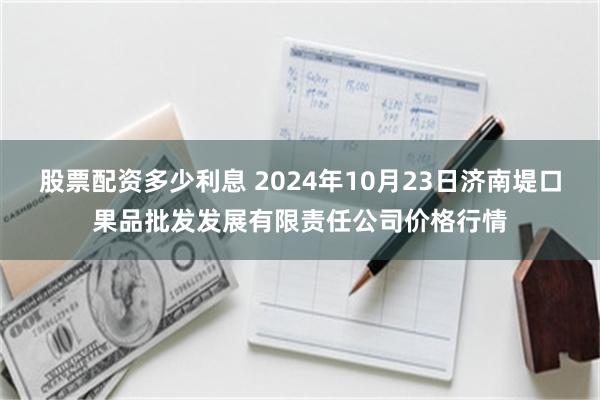 股票配资多少利息 2024年10月23日济南堤口果品批发发展有限责任公司价格行情