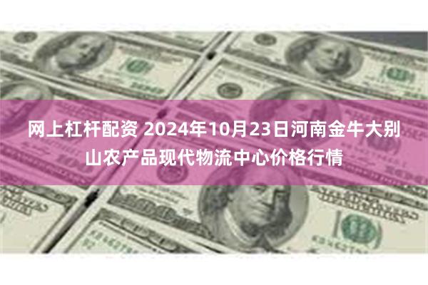 网上杠杆配资 2024年10月23日河南金牛大别山农产品现代物流中心价格行情