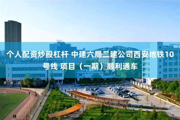 个人配资炒股杠杆 中建六局二建公司西安地铁10号线 项目（一期）顺利通车