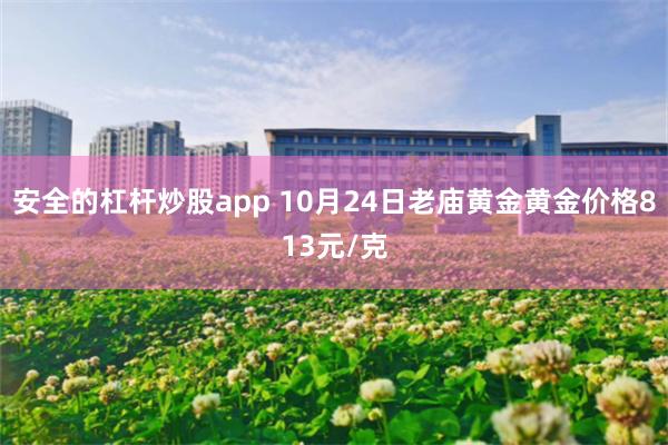 安全的杠杆炒股app 10月24日老庙黄金黄金价格813元/克