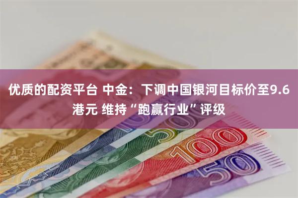 优质的配资平台 中金：下调中国银河目标价至9.6港元 维持“跑赢行业”评级