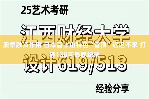 股票融资作用 日本富士山特色“雪顶”迟迟不来 打破130年最晚纪录