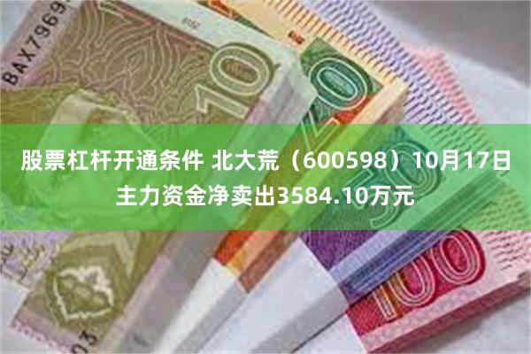 股票杠杆开通条件 北大荒（600598）10月17日主力资金净卖出3584.10万元