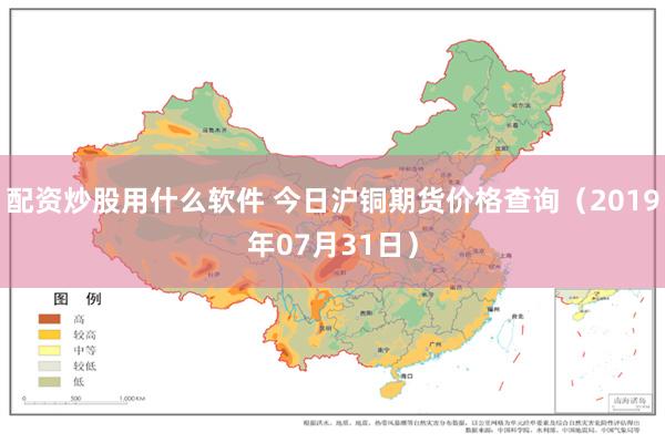 配资炒股用什么软件 今日沪铜期货价格查询（2019年07月31日）