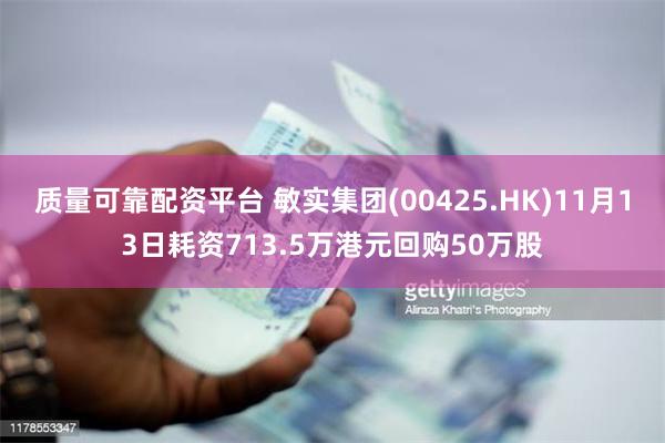 质量可靠配资平台 敏实集团(00425.HK)11月13日耗资713.5万港元回购50万股