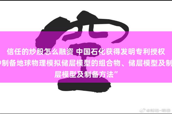 信任的炒股怎么融资 中国石化获得发明专利授权：“一种制备地球物理模拟储层模型的组合物、储层模型及制备方法”