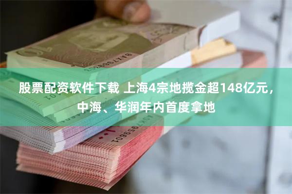 股票配资软件下载 上海4宗地揽金超148亿元，中海、华润年内首度拿地