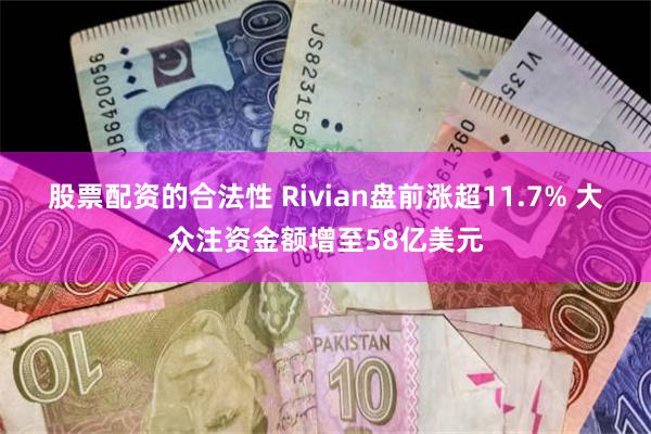 股票配资的合法性 Rivian盘前涨超11.7% 大众注资金额增至58亿美元