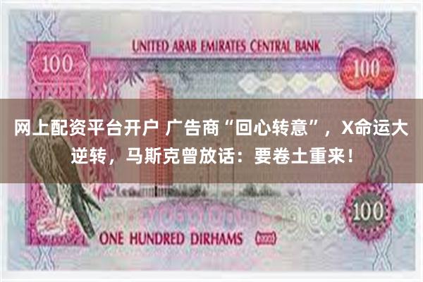 网上配资平台开户 广告商“回心转意”，X命运大逆转，马斯克曾放话：要卷土重来！