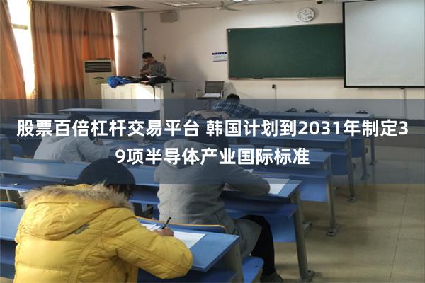 股票百倍杠杆交易平台 韩国计划到2031年制定39项半导体产业国际标准