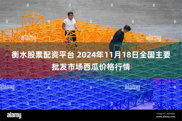 衡水股票配资平台 2024年11月18日全国主要批发市场西瓜价格行情