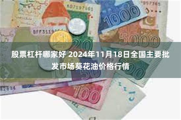 股票杠杆哪家好 2024年11月18日全国主要批发市场葵花油价格行情