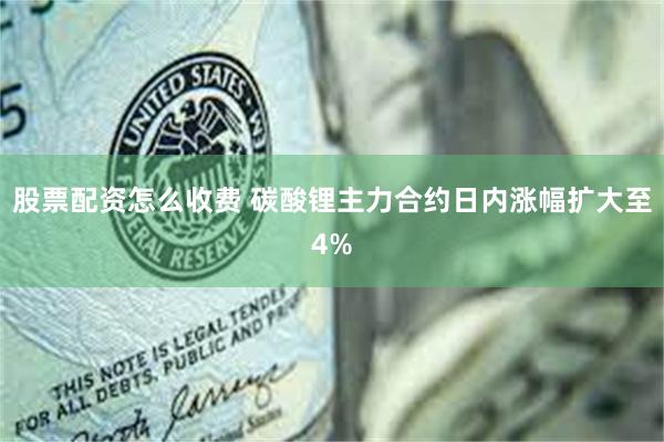 股票配资怎么收费 碳酸锂主力合约日内涨幅扩大至4%