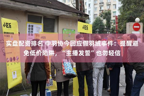 实盘配资排名 中羽协今回应假羽绒事件：提醒避免低价陷阱，“主播发誓”也勿轻信