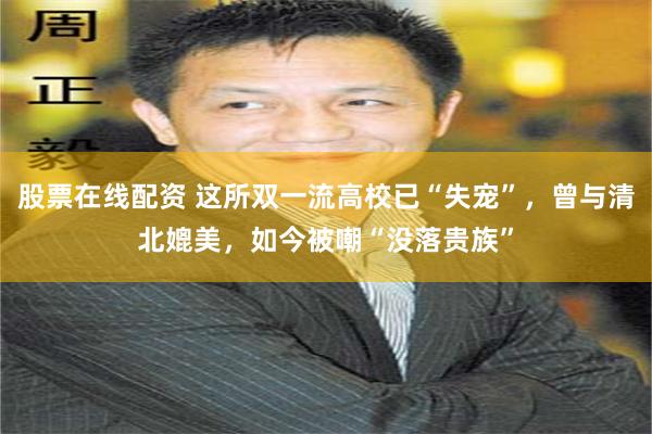 股票在线配资 这所双一流高校已“失宠”，曾与清北媲美，如今被嘲“没落贵族”