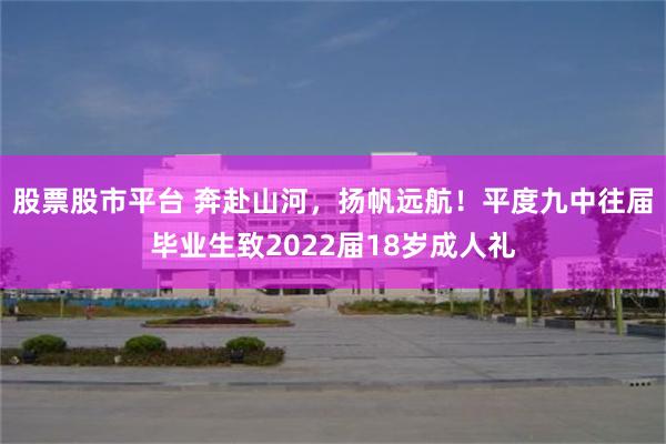 股票股市平台 奔赴山河，扬帆远航！平度九中往届毕业生致2022届18岁成人礼