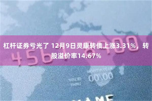 杠杆证券亏光了 12月9日灵康转债上涨3.31%，转股溢价率14.67%