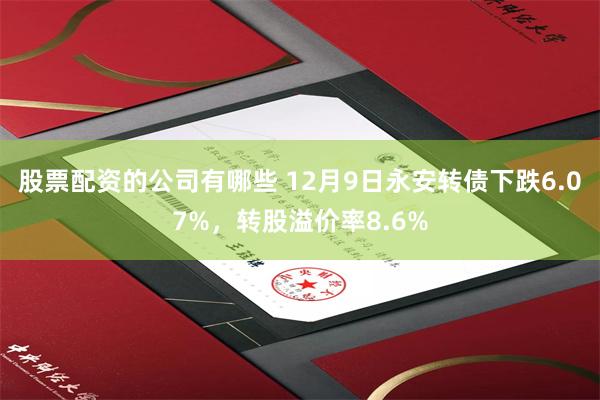 股票配资的公司有哪些 12月9日永安转债下跌6.07%，转股溢价率8.6%