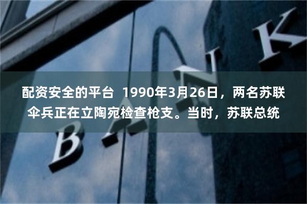 配资安全的平台  1990年3月26日，两名苏联伞兵正在立陶宛检查枪支。当时，苏联总统