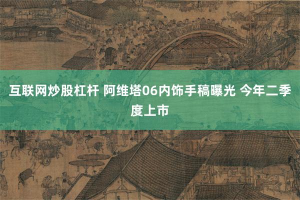 互联网炒股杠杆 阿维塔06内饰手稿曝光 今年二季度上市