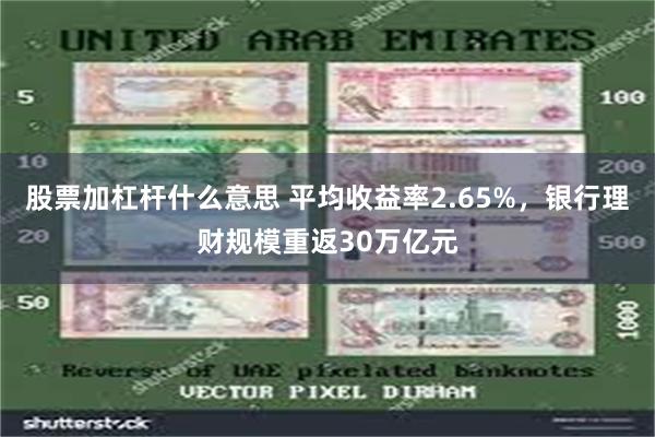 股票加杠杆什么意思 平均收益率2.65%，银行理财规模重返30万亿元