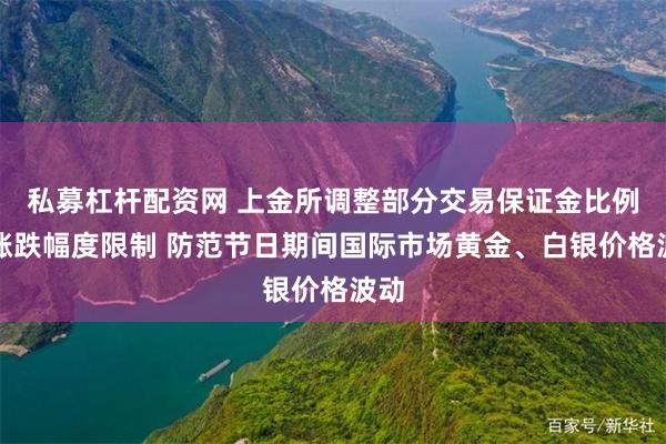 私募杠杆配资网 上金所调整部分交易保证金比例和涨跌幅度限制 防范节日期间国际市场黄金、白银价格波动