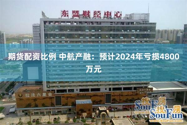 期货配资比例 中航产融：预计2024年亏损4800万元