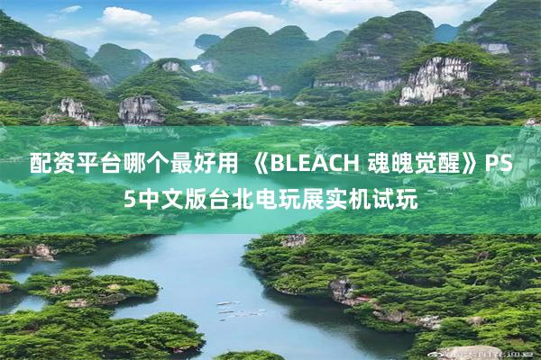 配资平台哪个最好用 《BLEACH 魂魄觉醒》PS5中文版台北电玩展实机试玩