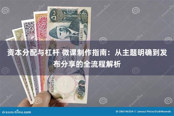 资本分配与杠杆 微课制作指南：从主题明确到发布分享的全流程解析