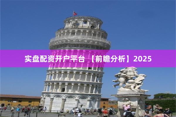 实盘配资开户平台 【前瞻分析】2025