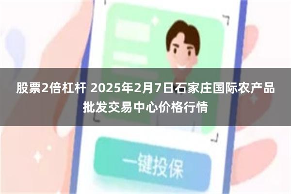 股票2倍杠杆 2025年2月7日石家庄国际农产品批发交易中心价格行情