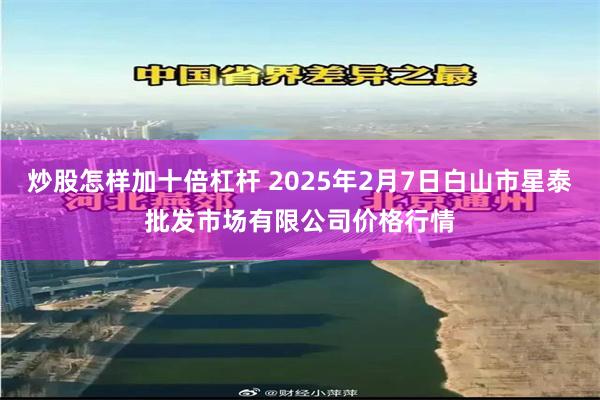 炒股怎样加十倍杠杆 2025年2月7日白山市星泰批发市场有限公司价格行情