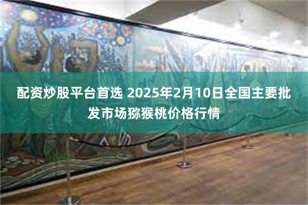 配资炒股平台首选 2025年2月10日全国主要批发市场猕猴桃价格行情