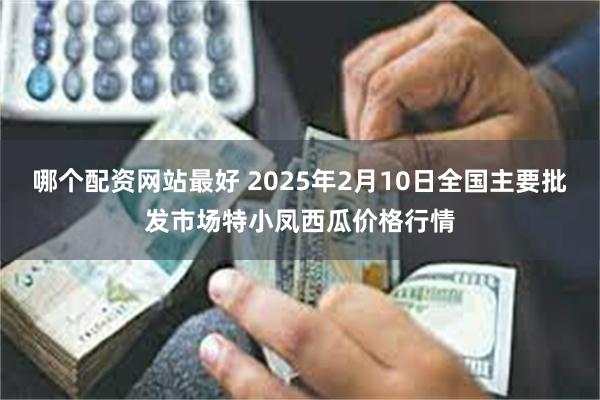 哪个配资网站最好 2025年2月10日全国主要批发市场特小凤西瓜价格行情