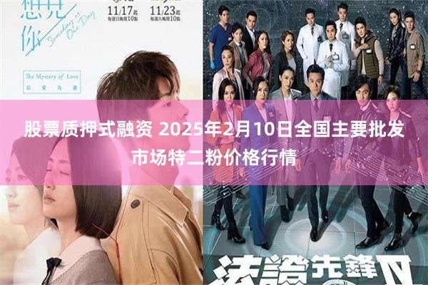 股票质押式融资 2025年2月10日全国主要批发市场特二粉价格行情