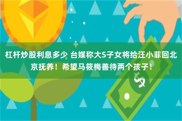 杠杆炒股利息多少 台媒称大S子女将给汪小菲回北京抚养！希望马筱梅善待两个孩子！