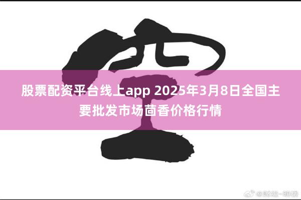 股票配资平台线上app 2025年3月8日全国主要批发市场茴香价格行情