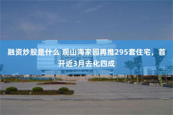 融资炒股是什么 观山海家园再推295套住宅，首开近3月去化四成