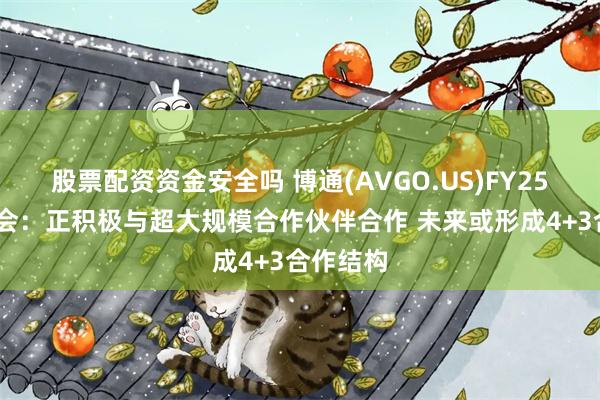 股票配资资金安全吗 博通(AVGO.US)FY25Q1电话会：正积极与超大规模合作伙伴合作 未来或形成4+3合作结构