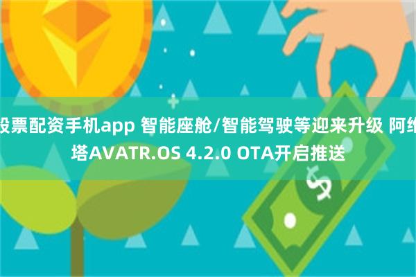 股票配资手机app 智能座舱/智能驾驶等迎来升级 阿维塔AVATR.OS 4.2.0 OTA开启推送